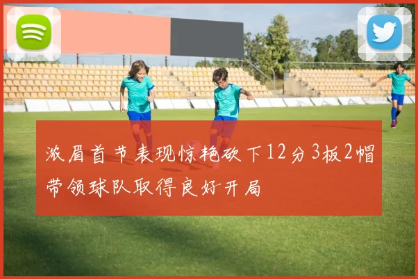 浓眉首节表现惊艳砍下12分3板2帽带领球队取得良好开局