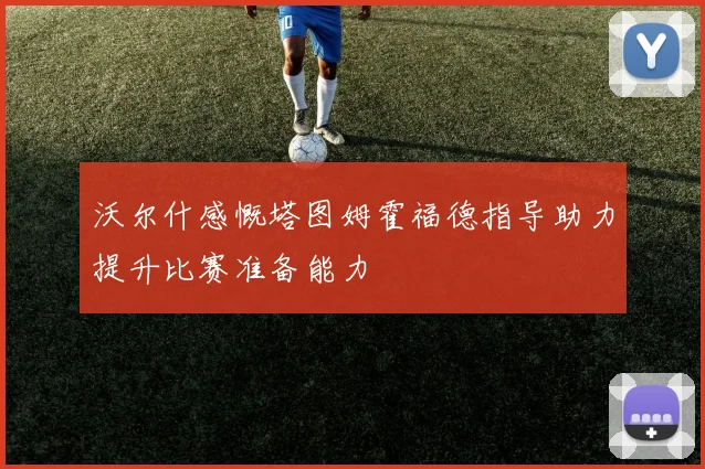 沃尔什感慨塔图姆霍福德指导助力提升比赛准备能力