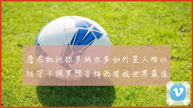 詹尼凯达称罗纳尔多如外星人难以防守卡佩罗预言梅西将成世界最佳