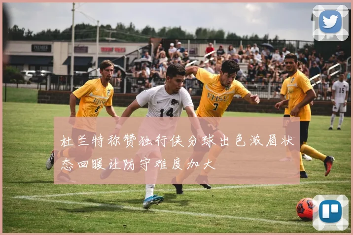 杜兰特称赞独行侠分球出色浓眉状态回暖让防守难度加大