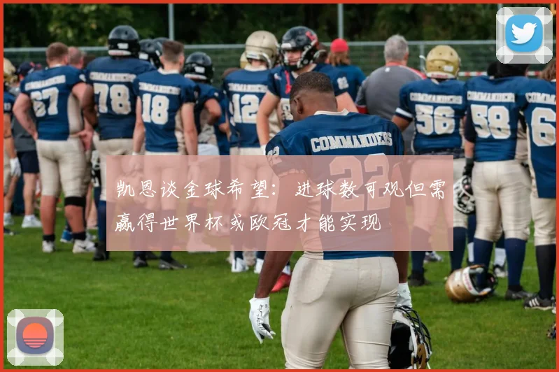 凯恩谈金球希望：进球数可观但需赢得世界杯或欧冠才能实现