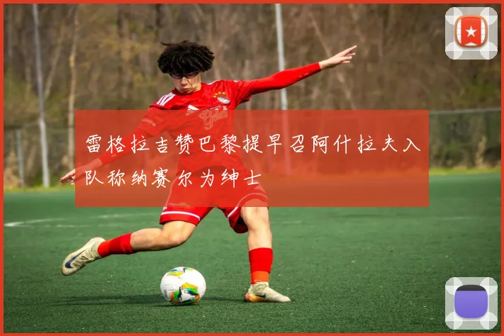 雷格拉吉赞巴黎提早召阿什拉夫入队称纳赛尔为绅士