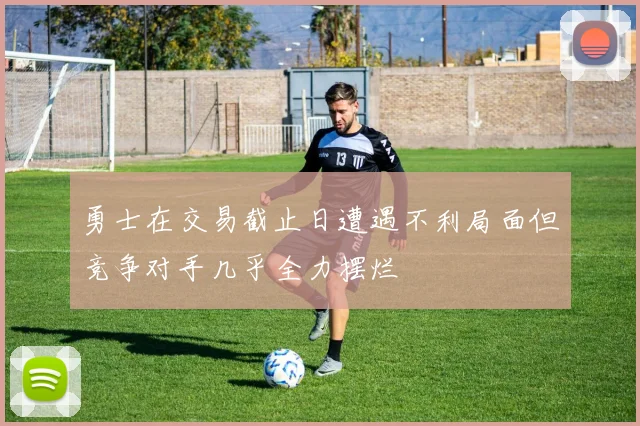 勇士在交易截止日遭遇不利局面但竞争对手几乎全力摆烂