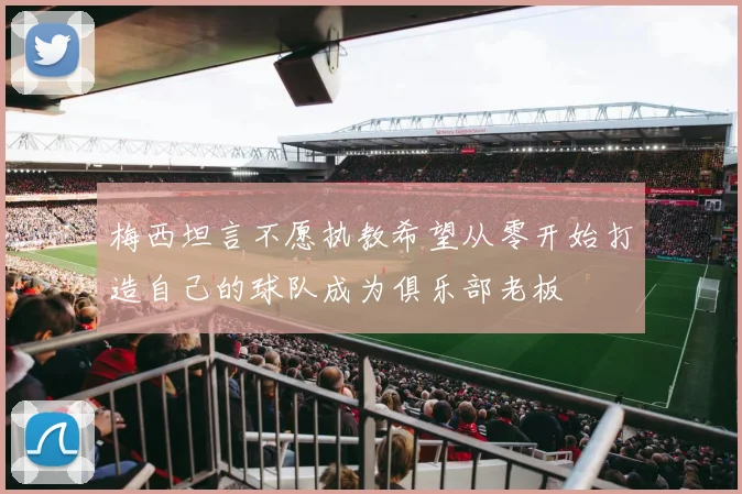 梅西坦言不愿执教希望从零开始打造自己的球队成为俱乐部老板