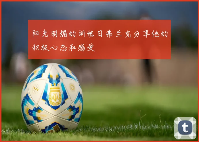 阳光明媚的训练日弗兰克分享他的积极心态和感受
