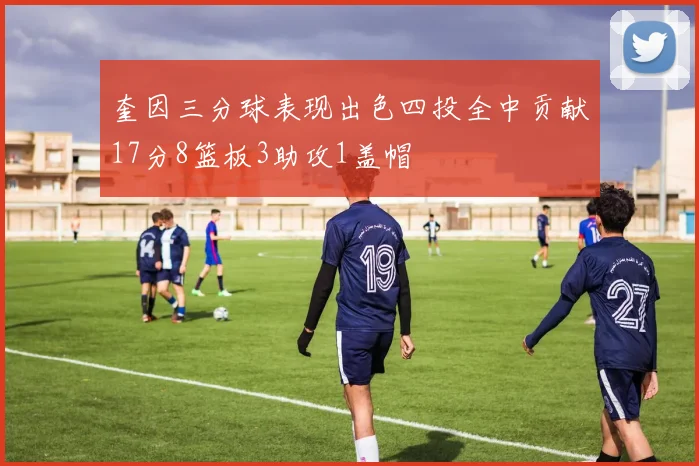 奎因三分球表现出色四投全中贡献17分8篮板3助攻1盖帽