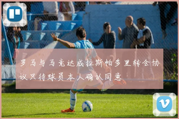 罗马与马竞达成拉斯帕多里转会协议只待球员本人确认同意
